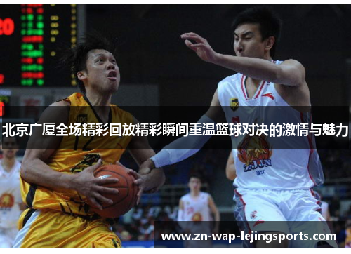 北京广厦全场精彩回放精彩瞬间重温篮球对决的激情与魅力 北京广厦全场精彩回放精彩瞬间重温篮球对决的激情与魅力