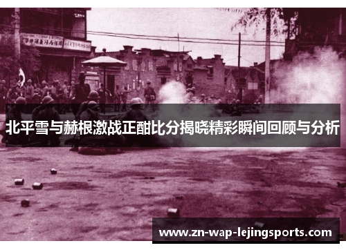 北平雪与赫根激战正酣比分揭晓精彩瞬间回顾与分析 北平雪与赫根激战正酣比分揭晓精彩瞬间回顾与分析