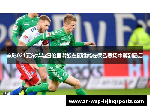 竞彩021菲尔特与纽伦堡激战在即谁能在德乙赛场中笑到最后 竞彩021菲尔特与纽伦堡激战在即谁能在德乙赛场中笑到最后